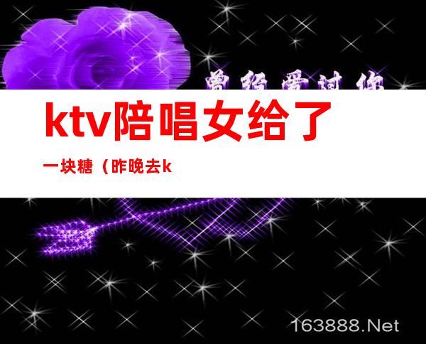 ktv陪唱女给了一块糖（昨晚去ktv唱歌叫了个陪唱）