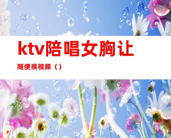 ktv陪唱女胸让随便摸视频（）