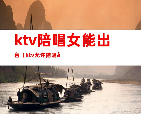 ktv陪唱女能出台（ktv允许陪唱吗）