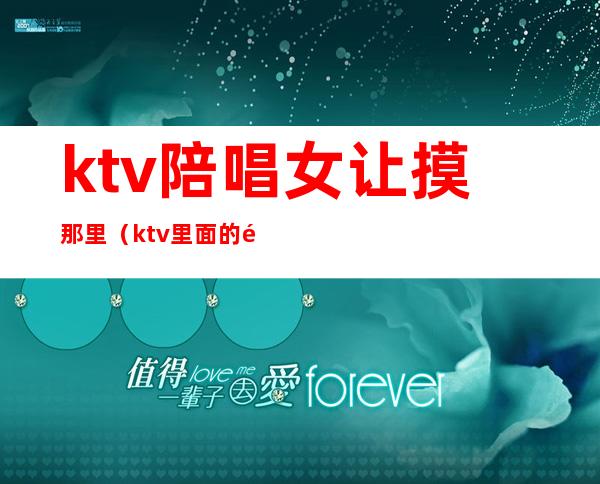 ktv陪唱女让摸那里（ktv里面的陪唱女怎么样）