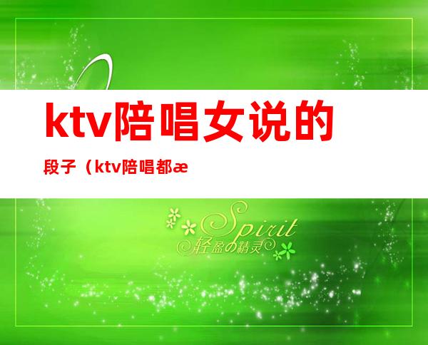 ktv陪唱女说的段子（ktv陪唱都有什么套路）