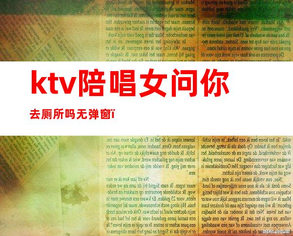 ktv陪唱女问你去厕所吗无弹窗（去ktv怎么叫陪唱女）