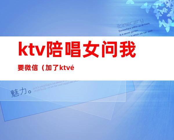 ktv陪唱女问我要微信（加了ktv陪唱的微信怎么聊）