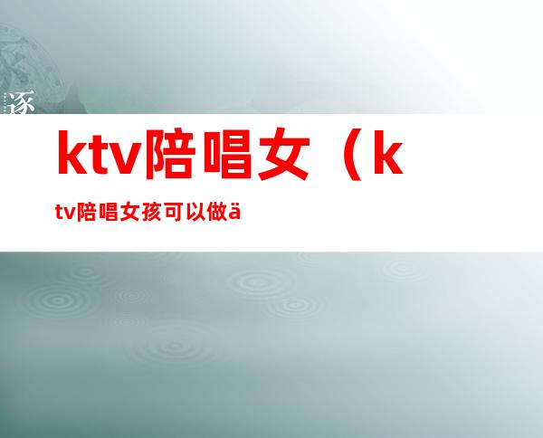 ktv陪唱女（ktv陪唱女孩可以做什么）