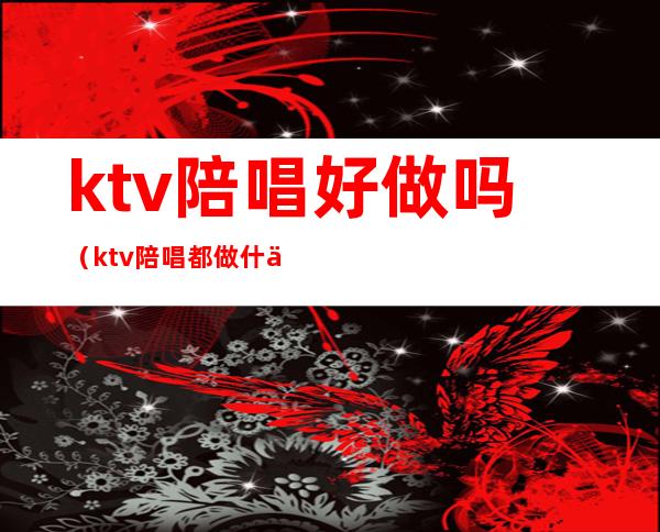 ktv陪唱好做吗（ktv陪唱都做什么）