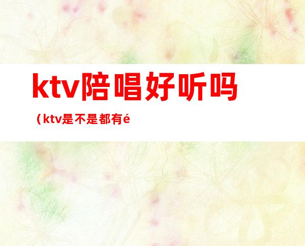 ktv陪唱好听吗（ktv是不是都有陪唱的）