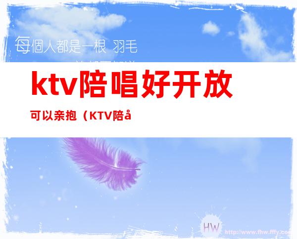 ktv陪唱好开放可以亲抱（KTV陪唱可以）