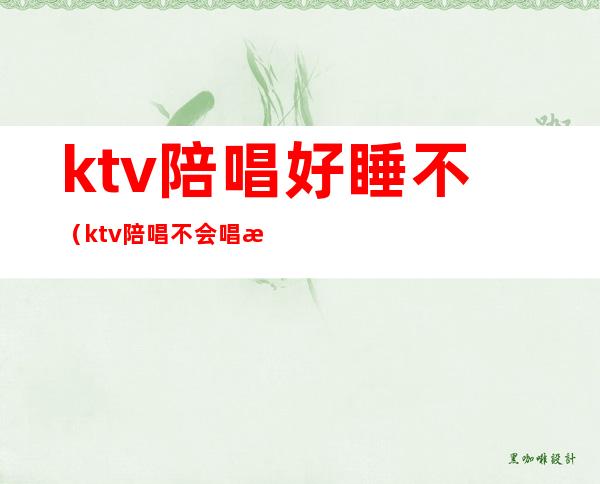 ktv陪唱好睡不（ktv陪唱不会唱歌）