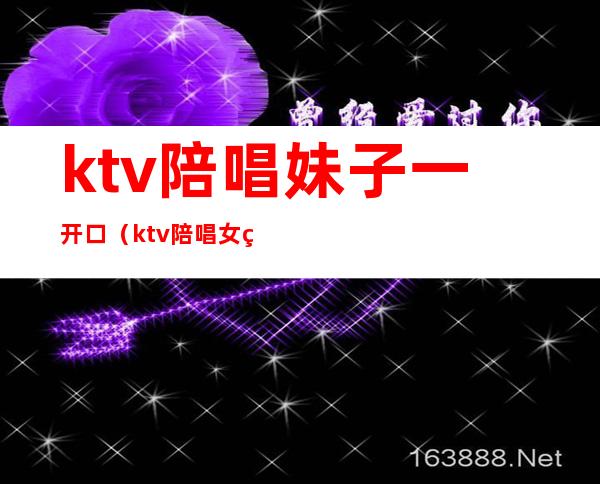 ktv陪唱妹子一开口（ktv陪唱女真实）