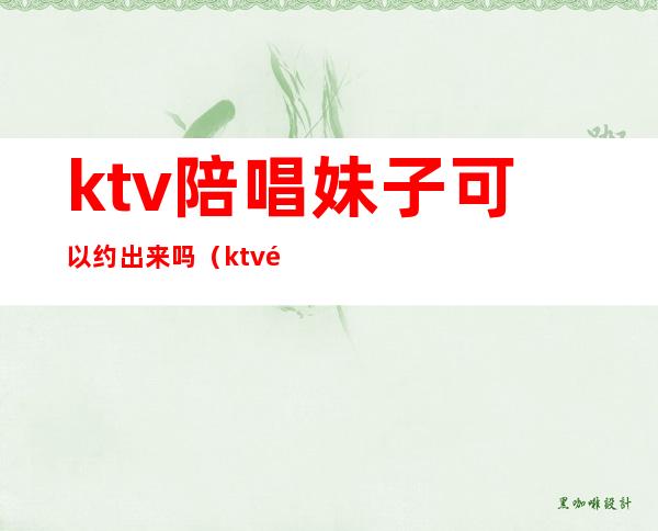 ktv陪唱妹子可以约出来吗（ktv陪唱妹子可以约出来吗）