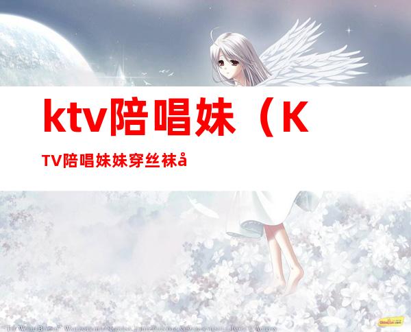 ktv陪唱妹（KTV陪唱妹妹穿丝袜吗）