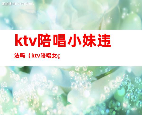 ktv陪唱小妹违法吗（ktv陪唱女犯法吗）