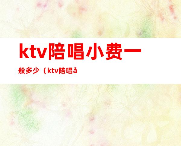 ktv陪唱小费一般多少（ktv陪唱小费一般多少钱）