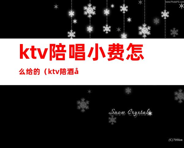 ktv陪唱小费怎么给的（ktv陪酒小费是自己给吗）