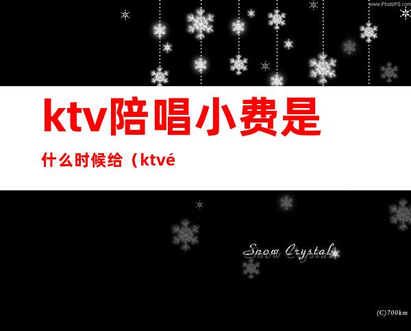 ktv陪唱小费是什么时候给（ktv陪唱要给小费吗）