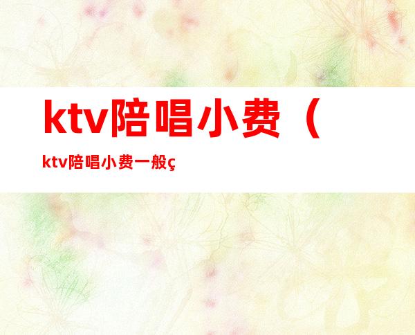 ktv陪唱小费（ktv陪唱小费一般给多少）