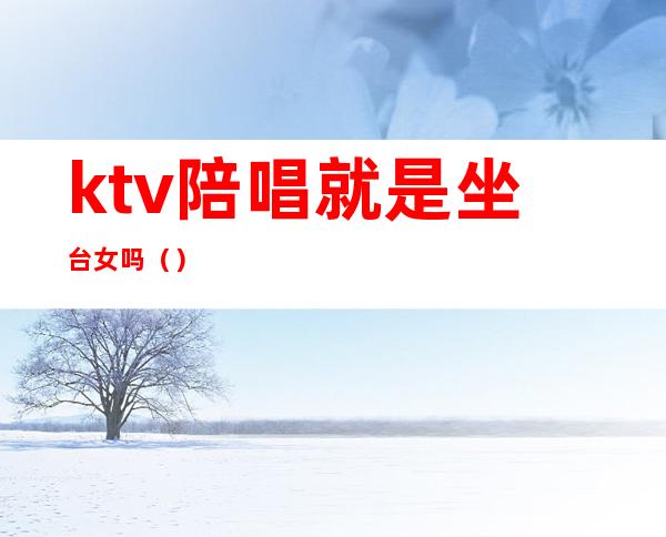 ktv陪唱就是坐台女吗（）