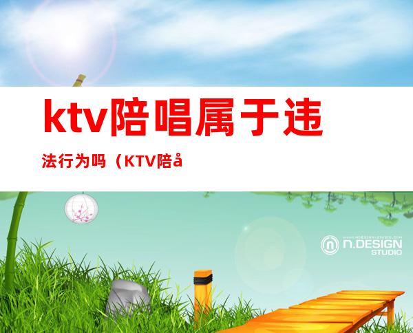 ktv陪唱属于违法行为吗（KTV陪唱违法吗）