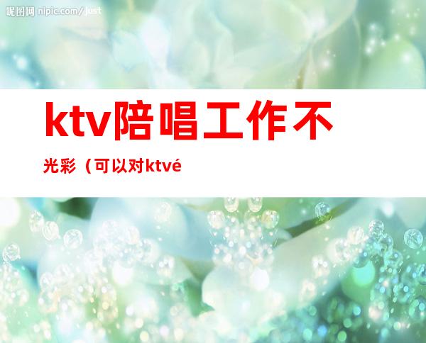 ktv陪唱工作不光彩（可以对ktv陪唱做到什么地步）