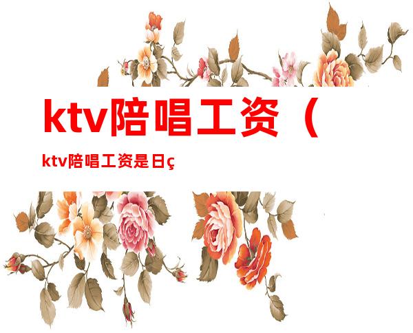 ktv陪唱工资（ktv陪唱工资是日结吗）