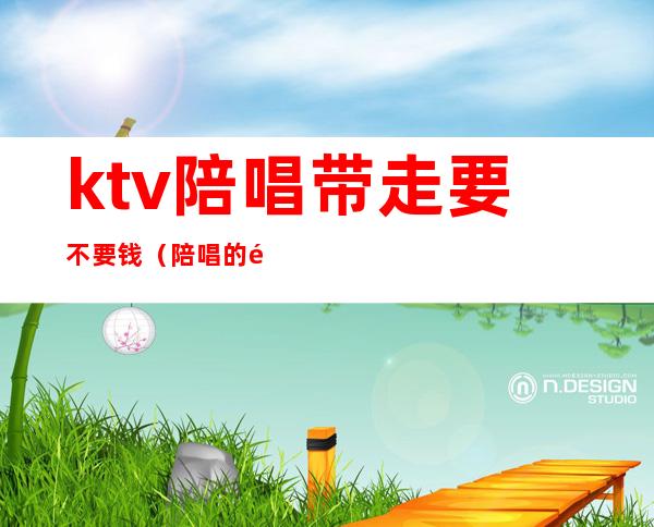 ktv陪唱带走要不要钱（陪唱的钱直接给陪唱还是ktv）