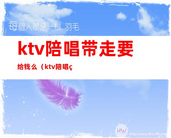 ktv陪唱带走要给钱么（ktv陪唱的怎么带走）