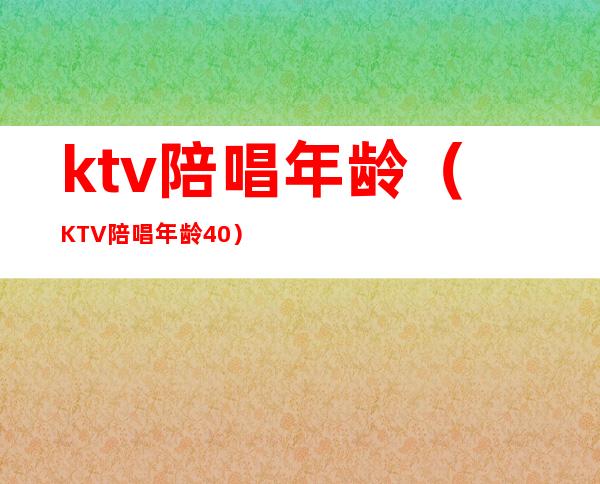 ktv陪唱年龄（KTV陪唱年龄40）