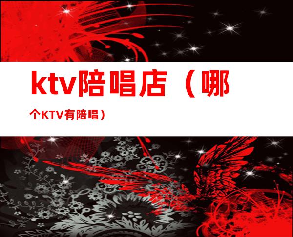 ktv陪唱店（哪个KTV有陪唱）