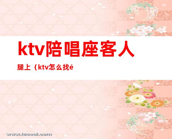 ktv陪唱座客人腿上（ktv怎么找陪唱人员）