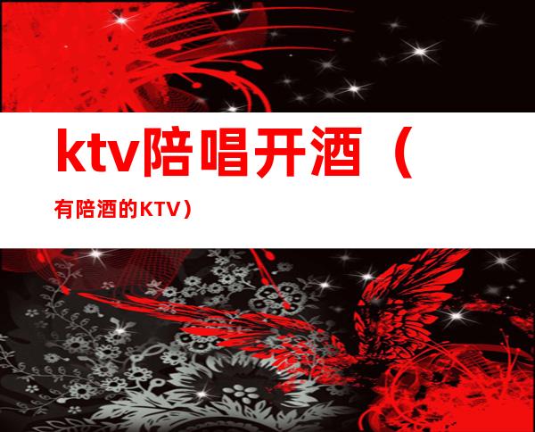 ktv陪唱开酒（有陪酒的KTV）