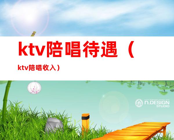 ktv陪唱待遇（ktv陪唱收入）