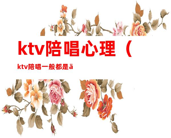 ktv陪唱心理（ktv陪唱一般都是什么情形）