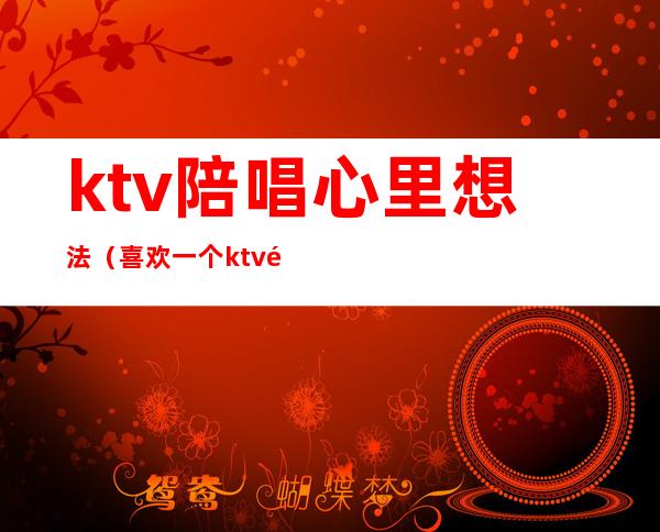 ktv陪唱心里想法（喜欢一个ktv陪唱的怎么办）