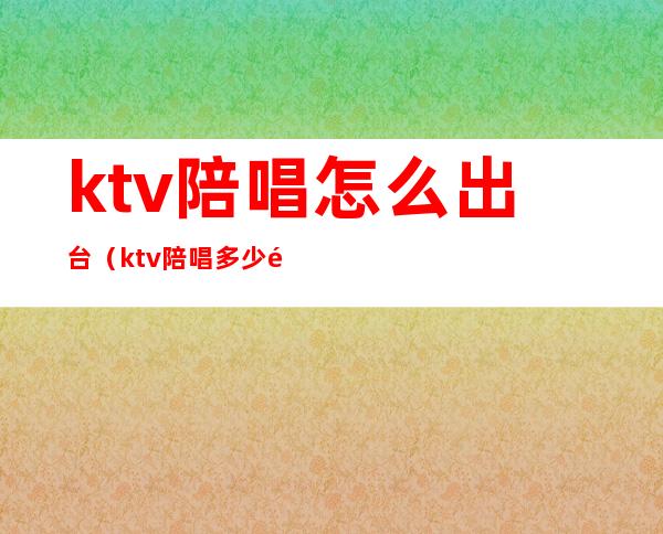 ktv陪唱怎么出台（ktv陪唱多少钱）