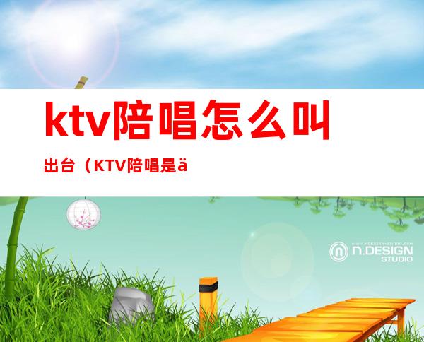 ktv陪唱怎么叫出台（KTV陪唱是什么）