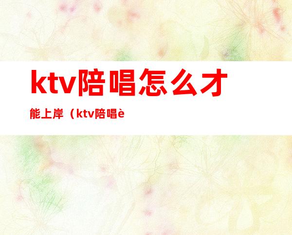 ktv陪唱怎么才能上岸（ktv陪唱能上吗）