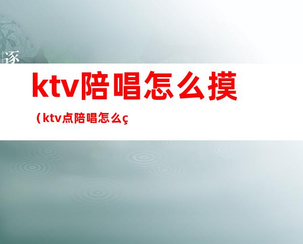 ktv陪唱怎么摸（ktv点陪唱怎么玩）