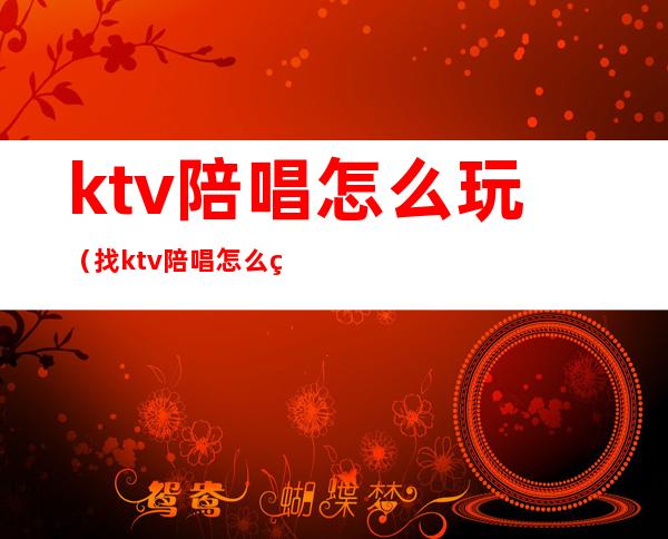 ktv陪唱怎么玩（找ktv陪唱怎么玩）