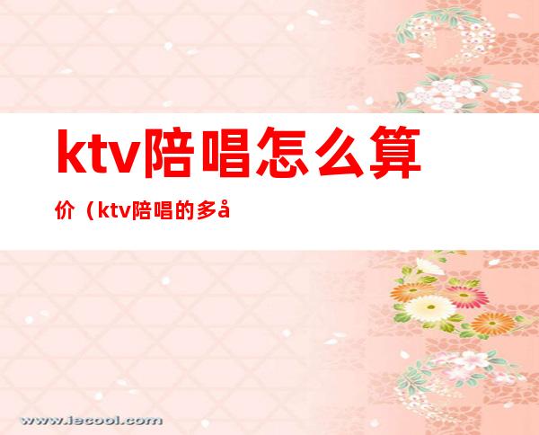 ktv陪唱怎么算价（ktv陪唱的多少钱）