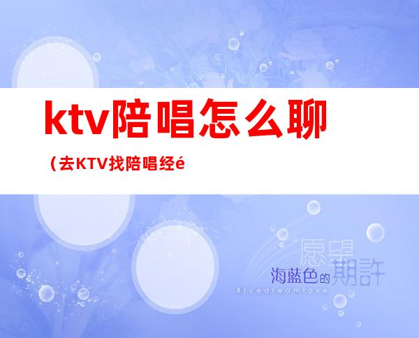 ktv陪唱怎么聊（去KTV找陪唱经验）