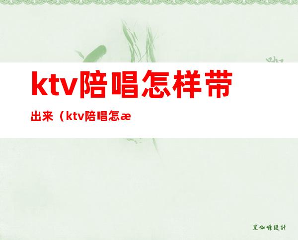 ktv陪唱怎样带出来（ktv陪唱怎样带出来玩）