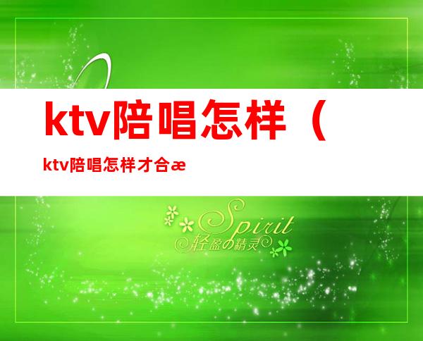 ktv陪唱怎样（ktv陪唱怎样才合法）