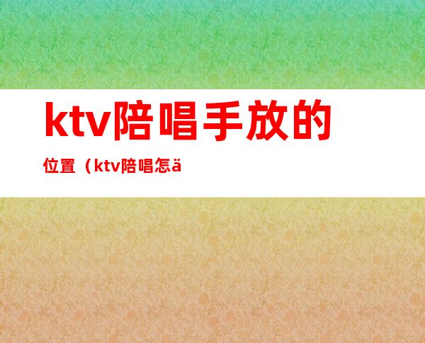 ktv陪唱手放的位置（ktv陪唱怎么带出去）