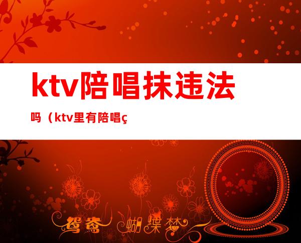 ktv陪唱抹违法吗（ktv里有陪唱的违法吗）