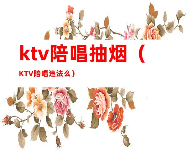 ktv陪唱抽烟（KTV陪唱违法么）