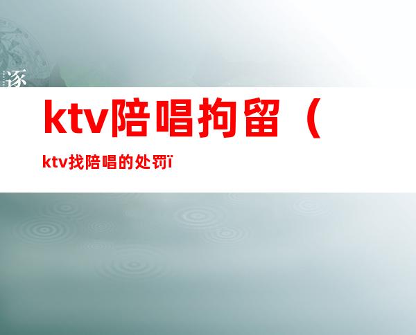 ktv陪唱拘留（ktv找陪唱的处罚）