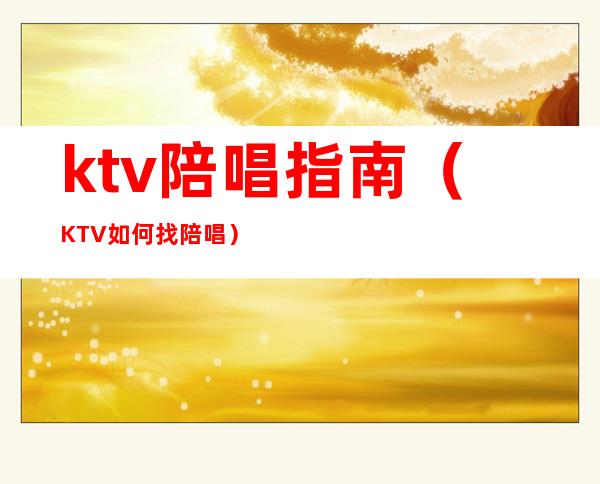 ktv陪唱指南（KTV如何找陪唱）