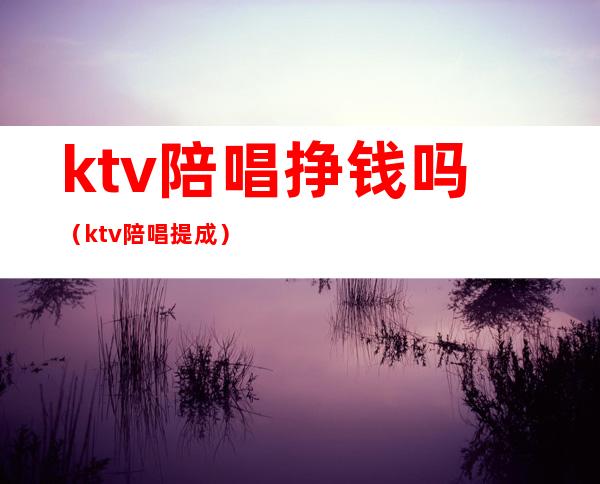 ktv陪唱挣钱吗（ktv陪唱提成）