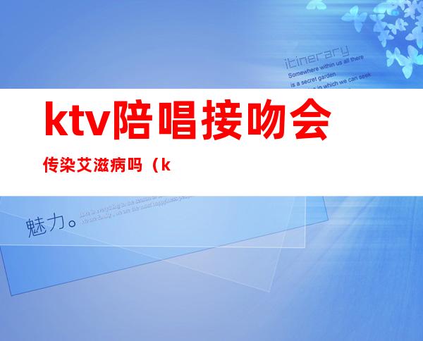 ktv陪唱接吻会传染艾滋病吗（ktv话筒会传染艾滋病嘛）