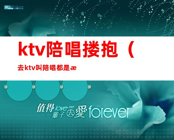 ktv陪唱搂抱（去ktv叫陪唱都是搂着）